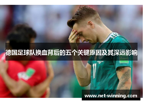 德国足球队换血背后的五个关键原因及其深远影响 德国足球队换血背后的五个关键原因及其深远影响