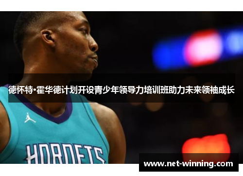德怀特·霍华德计划开设青少年领导力培训班助力未来领袖成长