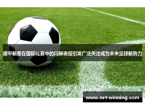 德甲新星在国际比赛中的闪耀表现引发广泛关注成为未来足球新势力