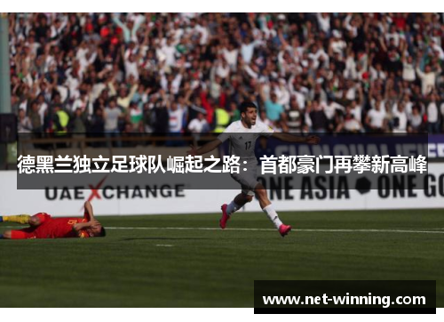 德黑兰独立足球队崛起之路：首都豪门再攀新高峰