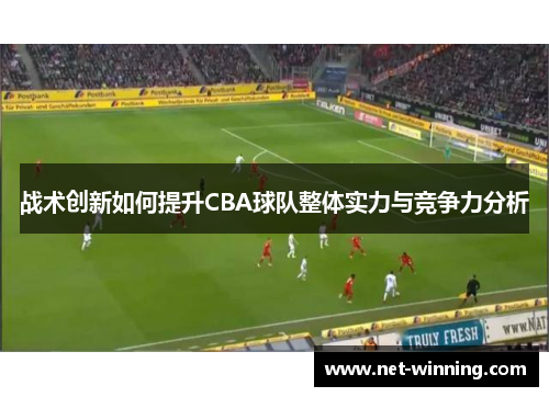 战术创新如何提升CBA球队整体实力与竞争力分析