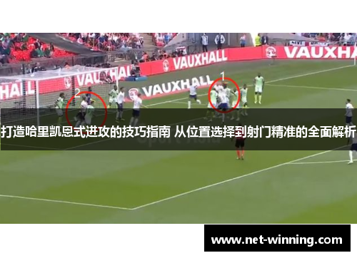 打造哈里凯恩式进攻的技巧指南 从位置选择到射门精准的全面解析