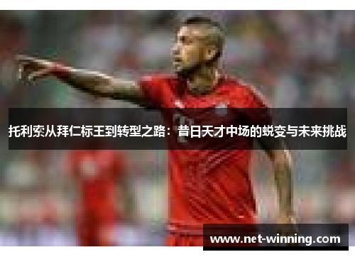 托利索从拜仁标王到转型之路：昔日天才中场的蜕变与未来挑战