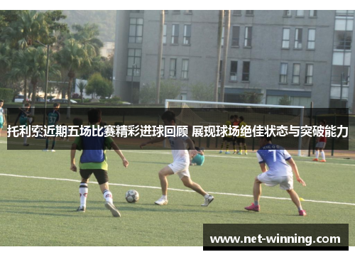 托利索近期五场比赛精彩进球回顾 展现球场绝佳状态与突破能力