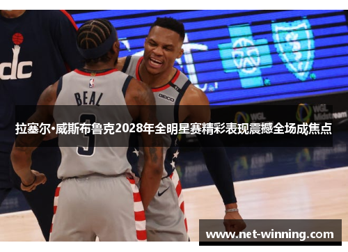 拉塞尔·威斯布鲁克2028年全明星赛精彩表现震撼全场成焦点