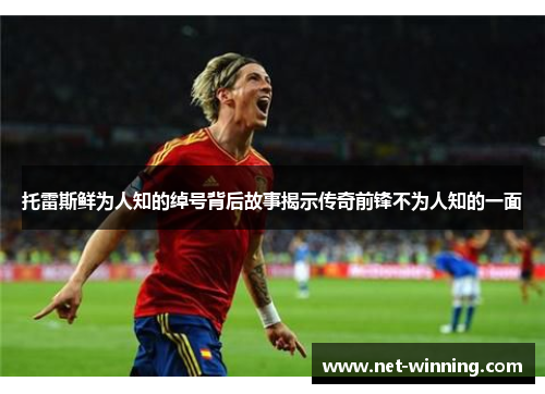 托雷斯鲜为人知的绰号背后故事揭示传奇前锋不为人知的一面