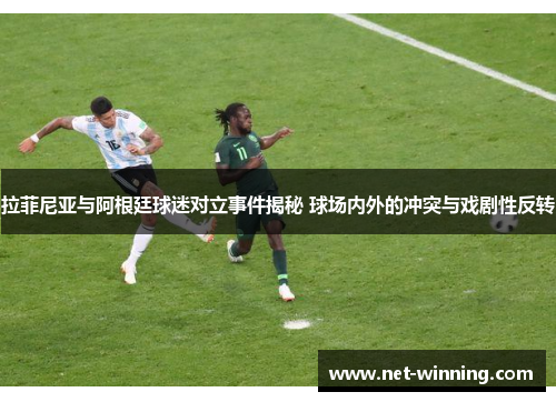 拉菲尼亚与阿根廷球迷对立事件揭秘 球场内外的冲突与戏剧性反转 拉菲尼亚与阿根廷球迷对立事件揭秘 球场内外的冲突与戏剧性反转